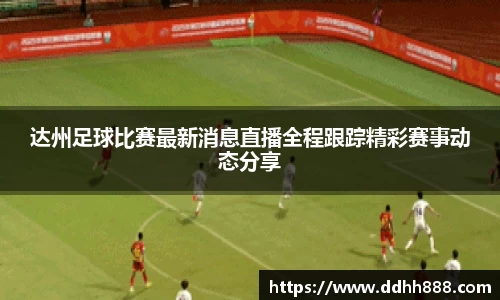 达州足球比赛最新消息直播全程跟踪精彩赛事动态分享